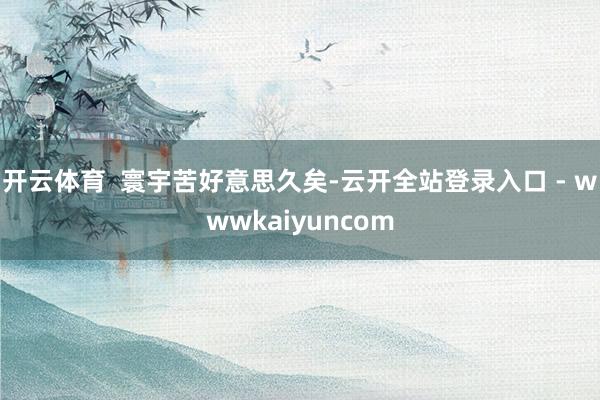 开云体育  寰宇苦好意思久矣-云开全站登录入口 - wwwkaiyuncom