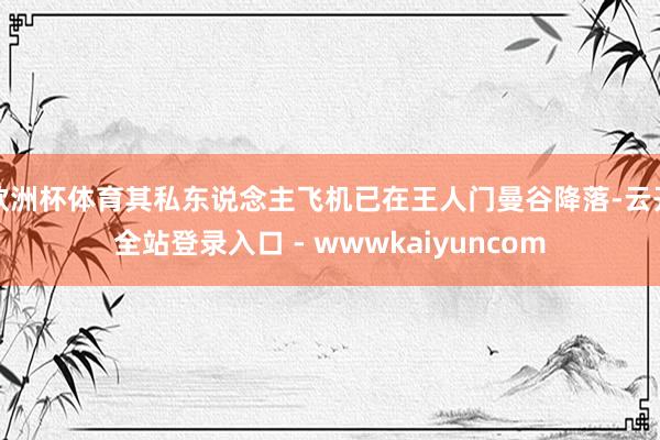 欧洲杯体育其私东说念主飞机已在王人门曼谷降落-云开全站登录入口 - wwwkaiyuncom