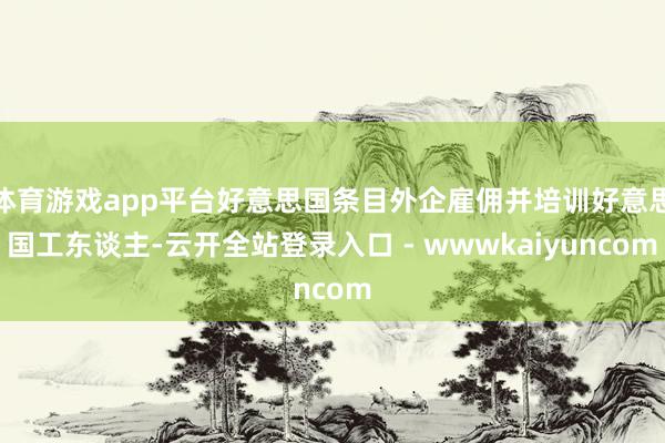 体育游戏app平台好意思国条目外企雇佣并培训好意思国工东谈主-云开全站登录入口 - wwwkaiyuncom