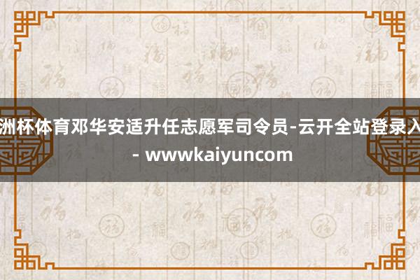 欧洲杯体育邓华安适升任志愿军司令员-云开全站登录入口 - wwwkaiyuncom