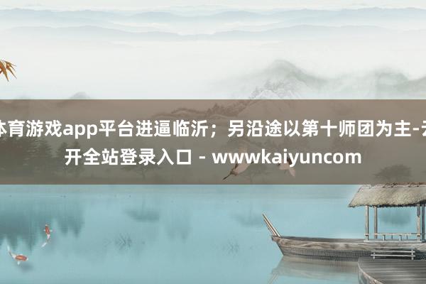 体育游戏app平台进逼临沂;另沿途以第十师团为主-云开全站登录入口 - wwwkaiyuncom