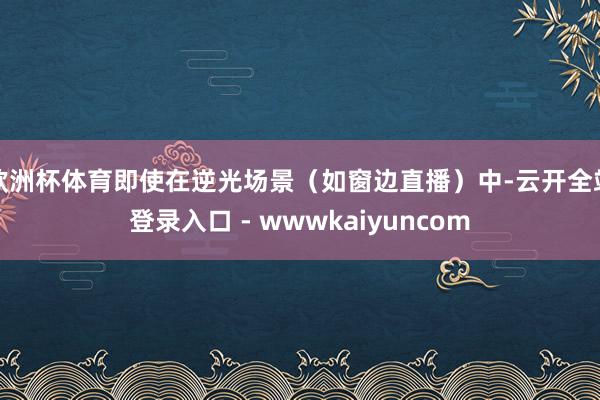 欧洲杯体育即使在逆光场景（如窗边直播）中-云开全站登录入口 - wwwkaiyuncom