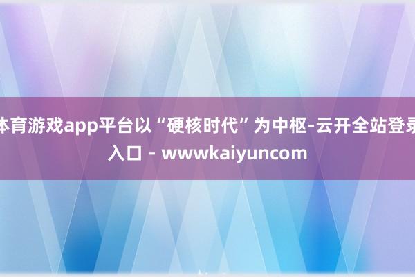 体育游戏app平台以“硬核时代”为中枢-云开全站登录入口 - wwwkaiyuncom