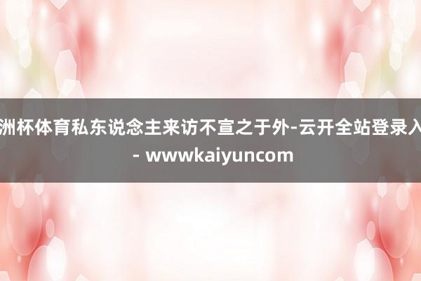 欧洲杯体育私东说念主来访不宣之于外-云开全站登录入口 - wwwkaiyuncom