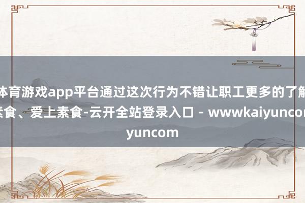体育游戏app平台通过这次行为不错让职工更多的了解素食、爱上素食-云开全站登录入口 - wwwkaiyuncom