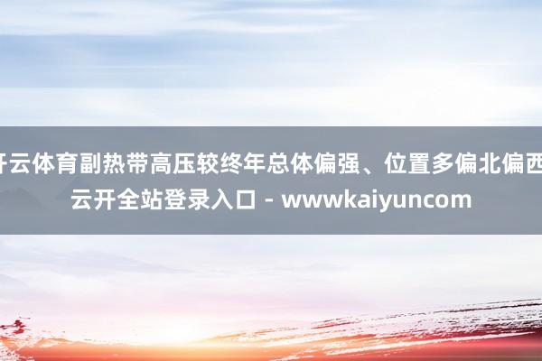 开云体育副热带高压较终年总体偏强、位置多偏北偏西-云开全站登录入口 - wwwkaiyuncom