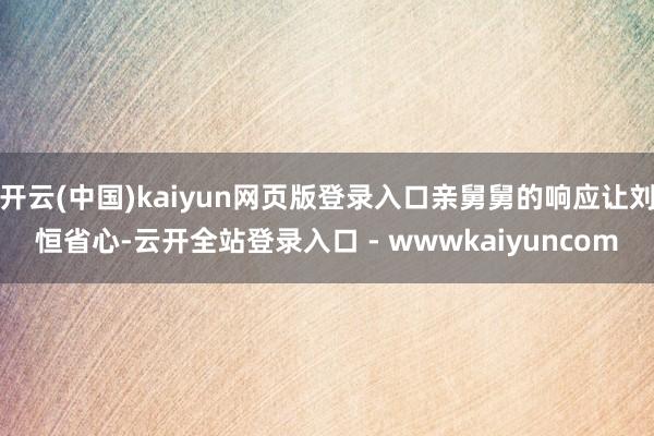 开云(中国)kaiyun网页版登录入口亲舅舅的响应让刘恒省心-云开全站登录入口 - wwwkaiyuncom