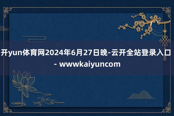 开yun体育网2024年6月27日晚-云开全站登录入口 - wwwkaiyuncom