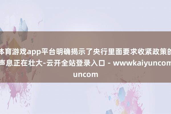 体育游戏app平台明确揭示了央行里面要求收紧政策的声息正在壮大-云开全站登录入口 - wwwkaiyuncom