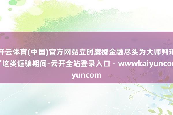开云体育(中国)官方网站立时糜掷金融尽头为大师判辨了这类诓骗期间-云开全站登录入口 - wwwkaiyuncom