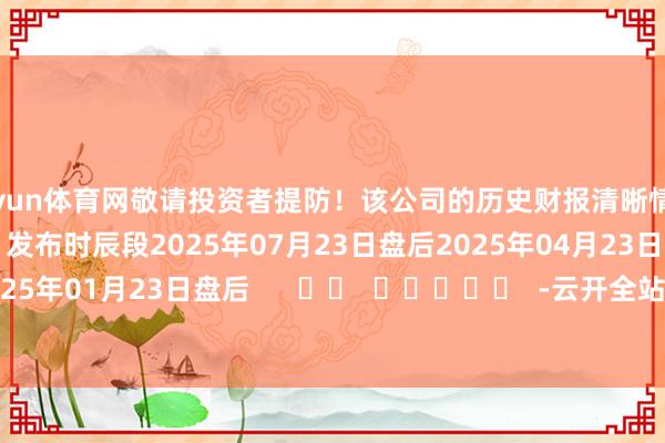 开yun体育网敬请投资者提防！该公司的历史财报清晰情况：日历（好意思东时辰）发布时辰段2025年07月23日盘后2025年04月23日盘后2025年01月23日盘后      		  					  -云开全站登录入口 - wwwkaiyuncom