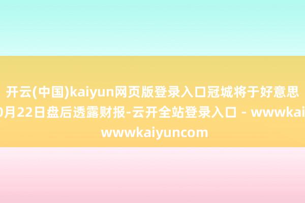 开云(中国)kaiyun网页版登录入口冠城将于好意思东时分10月22日盘后透露财报-云开全站登录入口 - wwwkaiyuncom