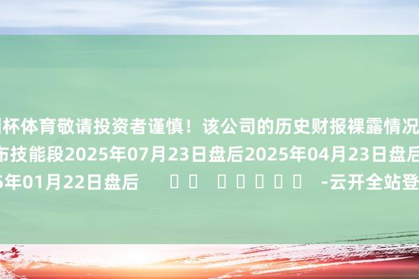 欧洲杯体育敬请投资者谨慎！该公司的历史财报裸露情况：日历（好意思东技能）发布技能段2025年07月23日盘后2025年04月23日盘后2025年01月22日盘后      		  					  -云开全站登录入口 - wwwkaiyuncom