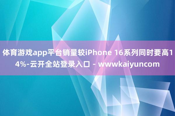 体育游戏app平台销量较iPhone 16系列同时要高14%-云开全站登录入口 - wwwkaiyuncom