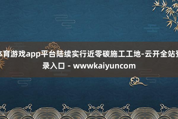 体育游戏app平台陆续实行近零碳施工工地-云开全站登录入口 - wwwkaiyuncom