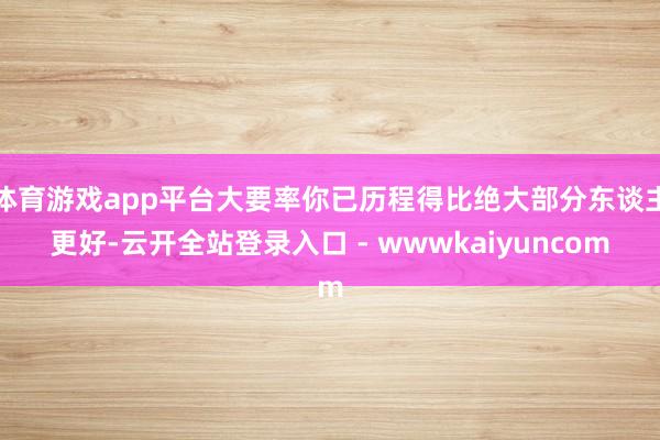 体育游戏app平台大要率你已历程得比绝大部分东谈主更好-云开全站登录入口 - wwwkaiyuncom