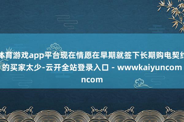 体育游戏app平台现在情愿在早期就签下长期购电契约的买家太少-云开全站登录入口 - wwwkaiyuncom