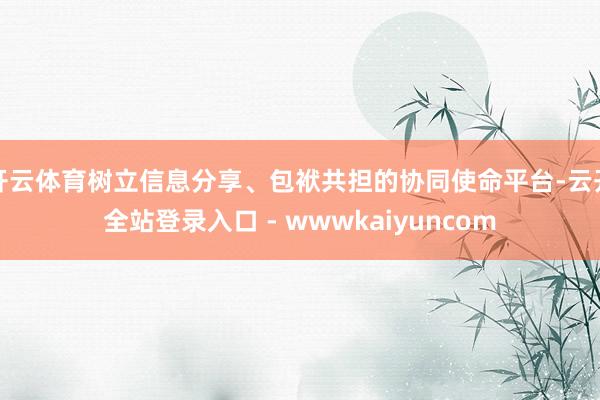 开云体育树立信息分享、包袱共担的协同使命平台-云开全站登录入口 - wwwkaiyuncom