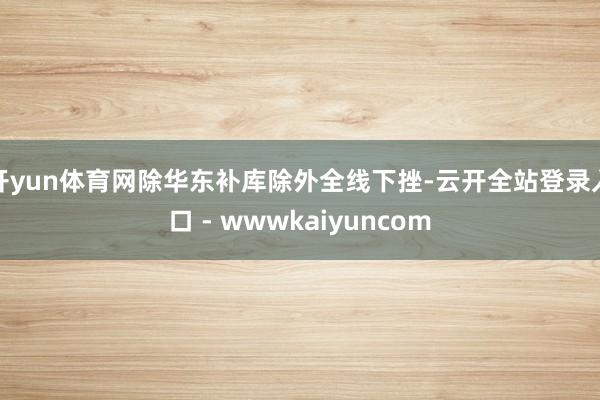 开yun体育网除华东补库除外全线下挫-云开全站登录入口 - wwwkaiyuncom