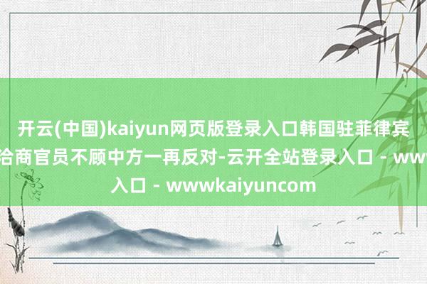 开云(中国)kaiyun网页版登录入口韩国驻菲律宾使馆和酬酢部洽商官员不顾中方一再反对-云开全站登录入口 - wwwkaiyuncom