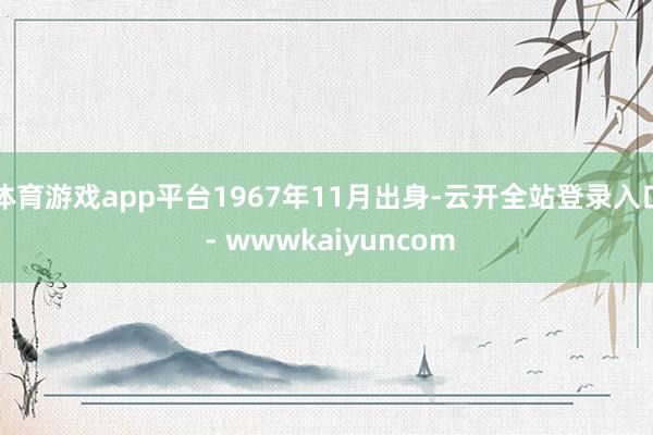 体育游戏app平台1967年11月出身-云开全站登录入口 - wwwkaiyuncom