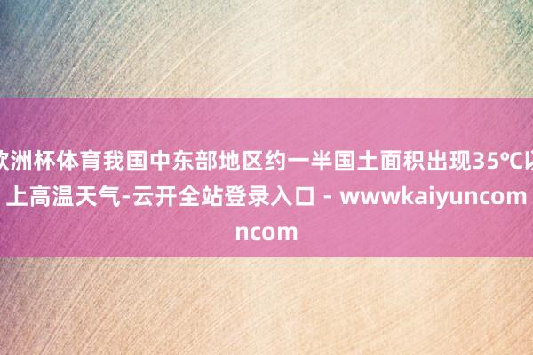 欧洲杯体育我国中东部地区约一半国土面积出现35℃以上高温天气-云开全站登录入口 - wwwkaiyuncom