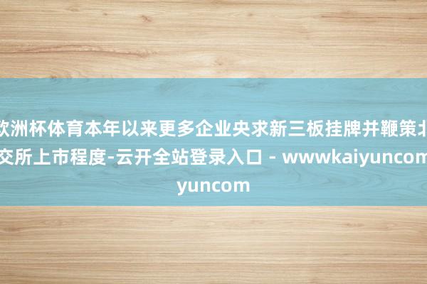 欧洲杯体育本年以来更多企业央求新三板挂牌并鞭策北交所上市程度-云开全站登录入口 - wwwkaiyuncom