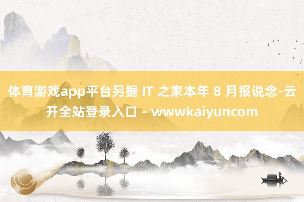 体育游戏app平台另据 IT 之家本年 8 月报说念-云开全站登录入口 - wwwkaiyuncom