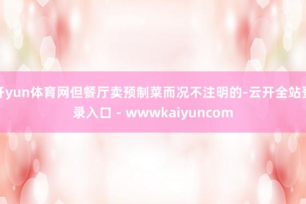 开yun体育网但餐厅卖预制菜而况不注明的-云开全站登录入口 - wwwkaiyuncom