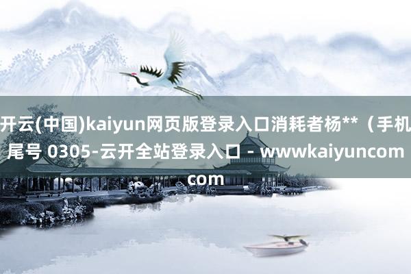 开云(中国)kaiyun网页版登录入口消耗者杨**(手机尾号 0305-云开全站登录入口 - wwwkaiyuncom
