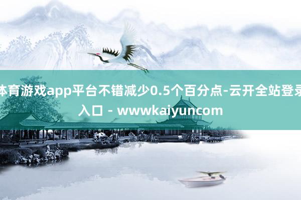 体育游戏app平台不错减少0.5个百分点-云开全站登录入口 - wwwkaiyuncom