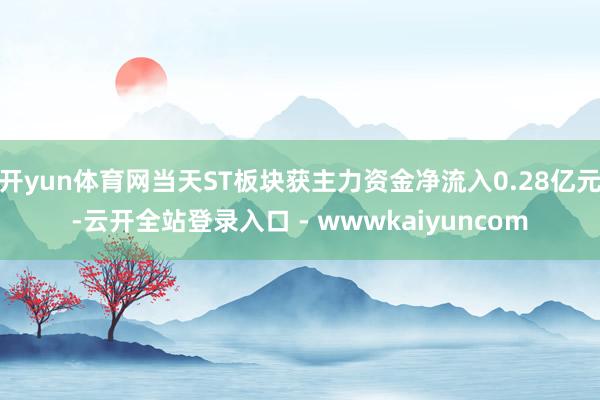 开yun体育网当天ST板块获主力资金净流入0.28亿元-云开全站登录入口 - wwwkaiyuncom