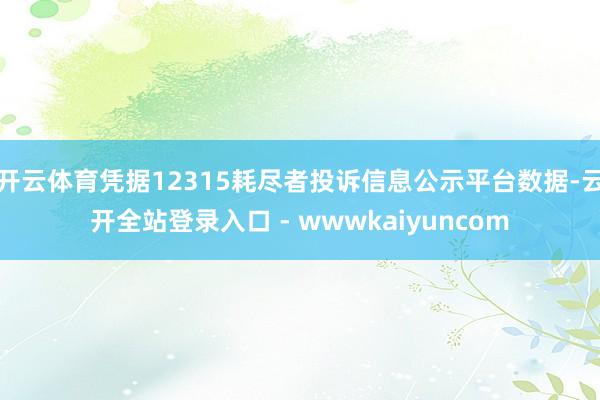 开云体育凭据12315耗尽者投诉信息公示平台数据-云开全站登录入口 - wwwkaiyuncom