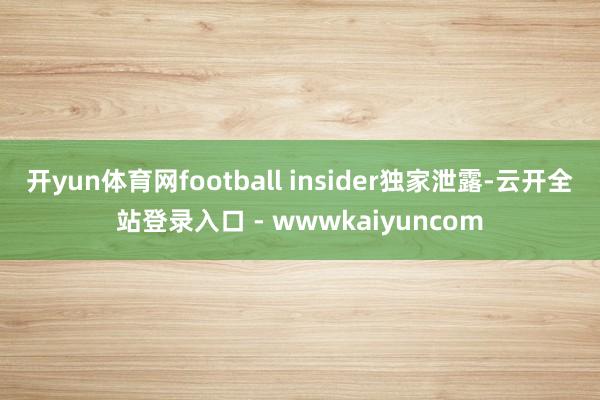 开yun体育网football insider独家泄露-云开全站登录入口 - wwwkaiyuncom