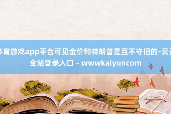 体育游戏app平台可见金价和特朗普是互不守旧的-云开全站登录入口 - wwwkaiyuncom