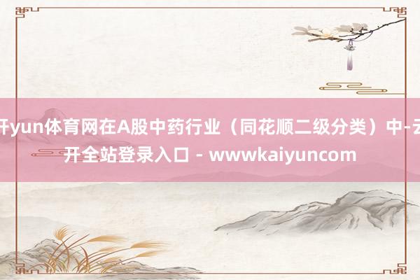 开yun体育网在A股中药行业(同花顺二级分类)中-云开全站登录入口 - wwwkaiyuncom
