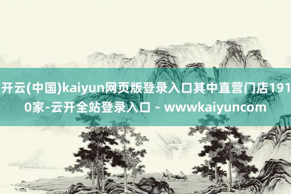 开云(中国)kaiyun网页版登录入口其中直营门店1910家-云开全站登录入口 - wwwkaiyuncom
