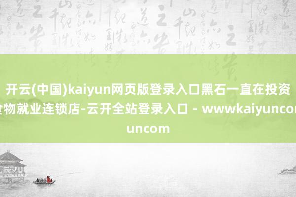 开云(中国)kaiyun网页版登录入口黑石一直在投资食物就业连锁店-云开全站登录入口 - wwwkaiyuncom