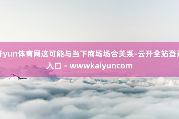 开yun体育网这可能与当下商场场合关系-云开全站登录入口 - wwwkaiyuncom