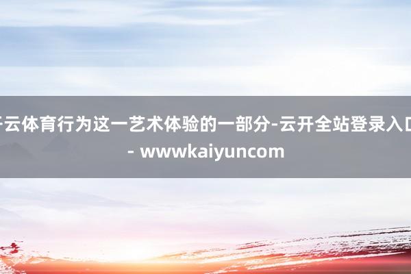 开云体育行为这一艺术体验的一部分-云开全站登录入口 - wwwkaiyuncom