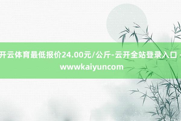 开云体育最低报价24.00元/公斤-云开全站登录入口 - wwwkaiyuncom