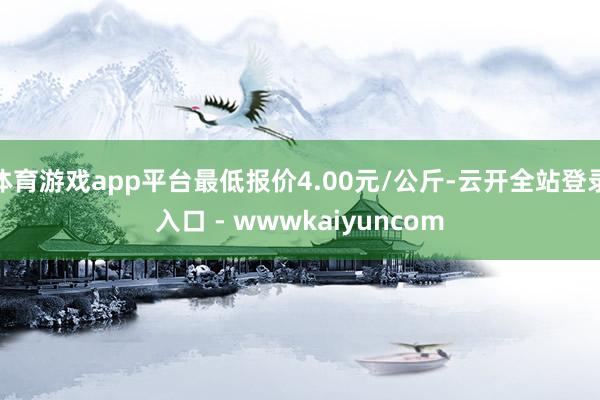 体育游戏app平台最低报价4.00元/公斤-云开全站登录入口 - wwwkaiyuncom