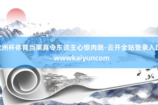 欧洲杯体育当果真令东谈主心惊肉跳-云开全站登录入口 - wwwkaiyuncom