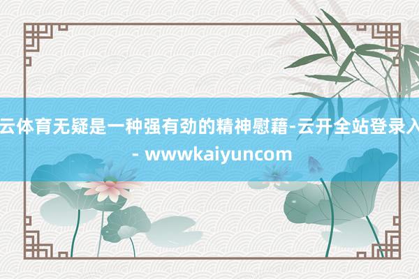 开云体育无疑是一种强有劲的精神慰藉-云开全站登录入口 - wwwkaiyuncom