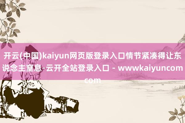 开云(中国)kaiyun网页版登录入口情节紧凑得让东说念主窒息-云开全站登录入口 - wwwkaiyuncom