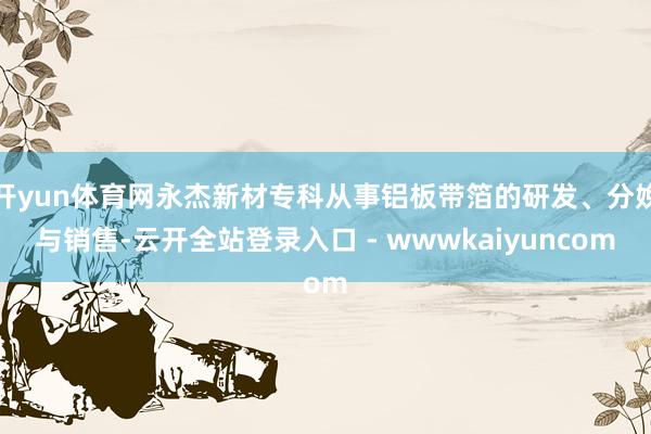 开yun体育网永杰新材专科从事铝板带箔的研发、分娩与销售-云开全站登录入口 - wwwkaiyuncom