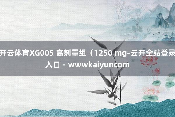 开云体育XG005 高剂量组（1250 mg-云开全站登录入口 - wwwkaiyuncom