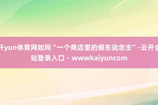 开yun体育网如同“一个商店里的假东说念主”-云开全站登录入口 - wwwkaiyuncom