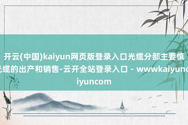 开云(中国)kaiyun网页版登录入口光缆分部主要慎重光缆的出产和销售-云开全站登录入口 - wwwkaiyuncom