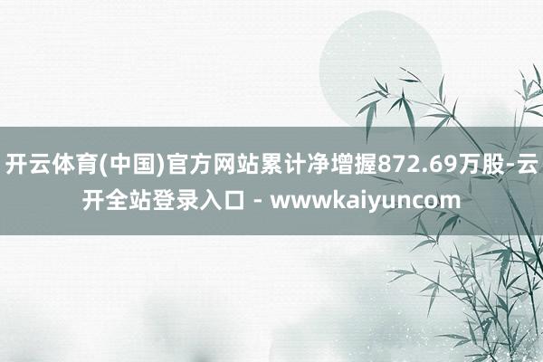 开云体育(中国)官方网站累计净增握872.69万股-云开全站登录入口 - wwwkaiyuncom